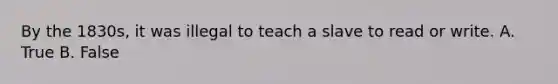 By the 1830s, it was illegal to teach a slave to read or write. A. True B. False