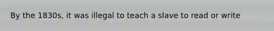 By the 1830s, it was illegal to teach a slave to read or write