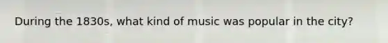 During the 1830s, what kind of music was popular in the city?