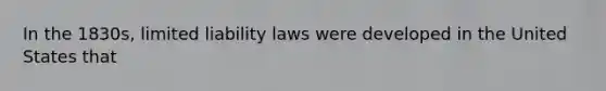 In the 1830s, <a href='https://www.questionai.com/knowledge/kave9bsmoD-limited-liability' class='anchor-knowledge'>limited liability</a> laws were developed in the United States that