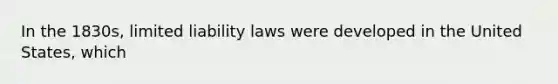 In the 1830s, limited liability laws were developed in the United States, which