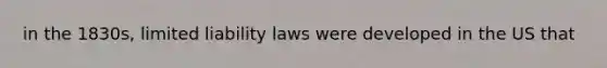 in the 1830s, limited liability laws were developed in the US that