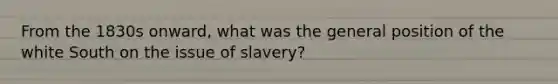 From the 1830s onward, what was the general position of the white South on the issue of slavery?