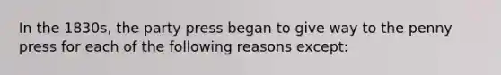 In the 1830s, the party press began to give way to the penny press for each of the following reasons except: