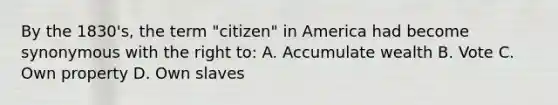 By the 1830's, the term "citizen" in America had become synonymous with the right to: A. Accumulate wealth B. Vote C. Own property D. Own slaves