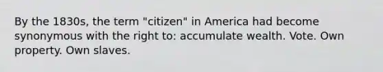 By the 1830s, the term "citizen" in America had become synonymous with the right to: accumulate wealth. Vote. Own property. Own slaves.