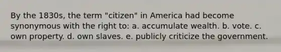 By the 1830s, the term "citizen" in America had become synonymous with the right to: a. accumulate wealth. b. vote. c. own property. d. own slaves. e. publicly criticize the government.