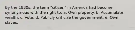 By the 1830s, the term "citizen" in America had become synonymous with the right to: a. Own property. b. Accumulate wealth. c. Vote. d. Publicly criticize the government. e. Own slaves.