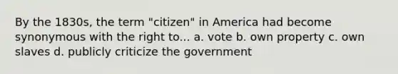 By the 1830s, the term "citizen" in America had become synonymous with the right to... a. vote b. own property c. own slaves d. publicly criticize the government