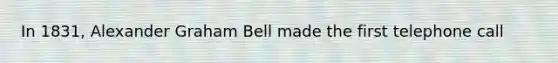 In 1831, Alexander Graham Bell made the first telephone call