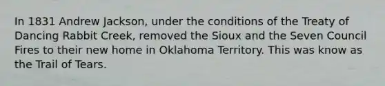 In 1831 Andrew Jackson, under the conditions of the Treaty of Dancing Rabbit Creek, removed the Sioux and the Seven Council Fires to their new home in Oklahoma Territory. This was know as the Trail of Tears.