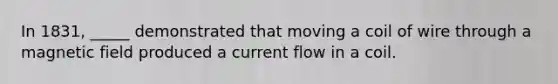 In 1831, _____ demonstrated that moving a coil of wire through a magnetic field produced a current flow in a coil.