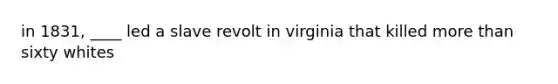 in 1831, ____ led a slave revolt in virginia that killed more than sixty whites