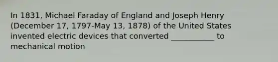 In 1831, Michael Faraday of England and Joseph Henry (December 17, 1797-May 13, 1878) of the United States invented electric devices that converted ___________ to mechanical motion