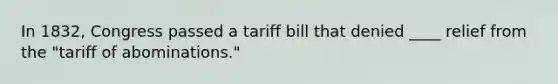 In 1832, Congress passed a tariff bill that denied ____ relief from the "tariff of abominations."