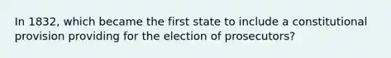 In 1832, which became the first state to include a constitutional provision providing for the election of prosecutors?