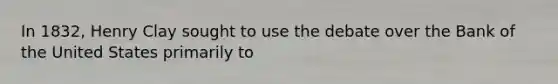 In 1832, Henry Clay sought to use the debate over the Bank of the United States primarily to