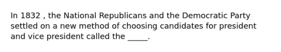 In 1832 , the National Republicans and the Democratic Party settled on a new method of choosing candidates for president and vice president called the _____.