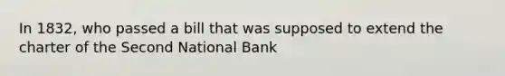 In 1832, who passed a bill that was supposed to extend the charter of the Second National Bank