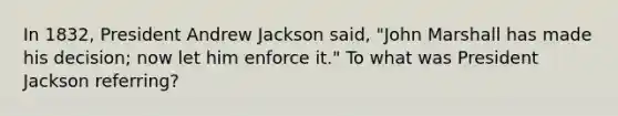 In 1832, President Andrew Jackson said, "John Marshall has made his decision; now let him enforce it." To what was President Jackson referring?