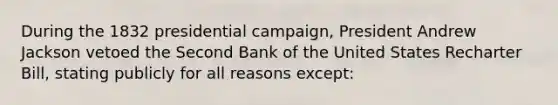 During the 1832 presidential campaign, President Andrew Jackson vetoed the Second Bank of the United States Recharter Bill, stating publicly for all reasons except: