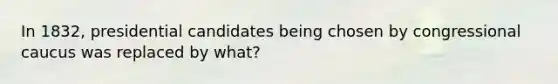 In 1832, presidential candidates being chosen by congressional caucus was replaced by what?