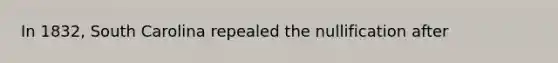 In 1832, South Carolina repealed the nullification after