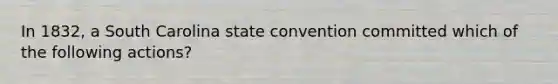 In 1832, a South Carolina state convention committed which of the following actions?