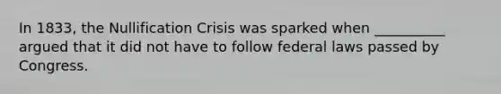 In 1833, the Nullification Crisis was sparked when __________ argued that it did not have to follow federal laws passed by Congress.