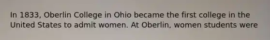 In 1833, Oberlin College in Ohio became the first college in the United States to admit women. At Oberlin, women students were