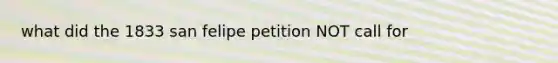 what did the 1833 san felipe petition NOT call for