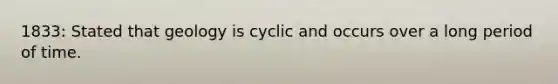 1833: Stated that geology is cyclic and occurs over a long period of time.