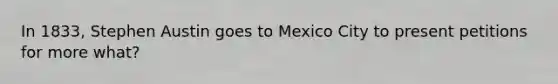 In 1833, Stephen Austin goes to Mexico City to present petitions for more what?