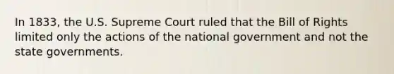 In 1833, the U.S. Supreme Court ruled that the Bill of Rights limited only the actions of the national government and not the state governments.