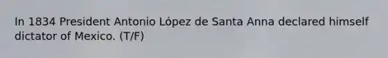 In 1834 President Antonio López de Santa Anna declared himself dictator of Mexico. (T/F)