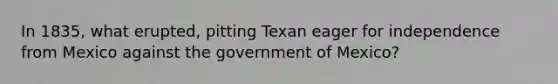 In 1835, what erupted, pitting Texan eager for independence from Mexico against the government of Mexico?