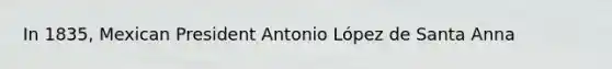 In 1835, Mexican President Antonio López de Santa Anna