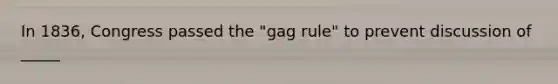 In 1836, Congress passed the "gag rule" to prevent discussion of _____