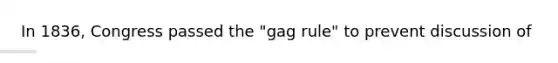 In 1836, Congress passed the "gag rule" to prevent discussion of