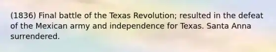 (1836) Final battle of the Texas Revolution; resulted in the defeat of the Mexican army and independence for Texas. Santa Anna surrendered.