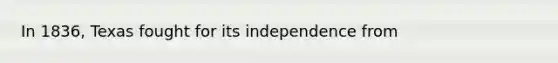 In 1836, Texas fought for its independence from