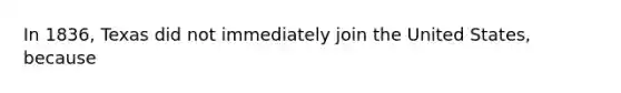 In 1836, Texas did not immediately join the United States, because