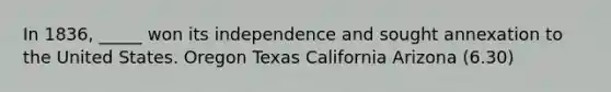 In 1836, _____ won its independence and sought annexation to the United States. Oregon Texas California Arizona (6.30)