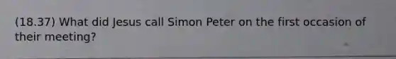 (18.37) What did Jesus call Simon Peter on the first occasion of their meeting?