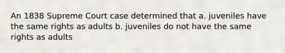 An 1838 Supreme Court case determined that a. juveniles have the same rights as adults b. juveniles do not have the same rights as adults