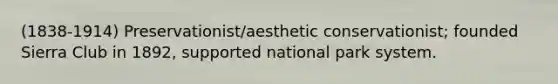 (1838-1914) Preservationist/aesthetic conservationist; founded Sierra Club in 1892, supported national park system.