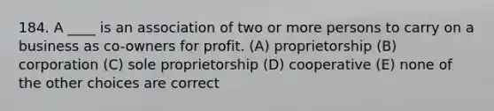 184. A ____ is an association of two or more persons to carry on a business as co-owners for profit. (A) proprietorship (B) corporation (C) sole proprietorship (D) cooperative (E) none of the other choices are correct