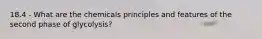 18.4 - What are the chemicals principles and features of the second phase of glycolysis?