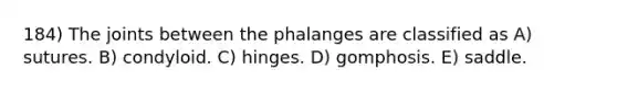 184) The joints between the phalanges are classified as A) sutures. B) condyloid. C) hinges. D) gomphosis. E) saddle.