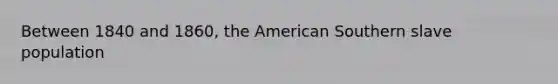 Between 1840 and 1860, the American Southern slave population